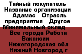 Тайный покупатель › Название организации ­ Адамас › Отрасль предприятия ­ Другое › Минимальный оклад ­ 1 - Все города Работа » Вакансии   . Нижегородская обл.,Нижний Новгород г.